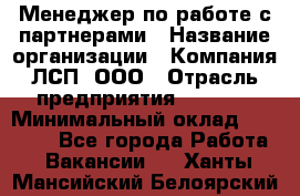 Менеджер по работе с партнерами › Название организации ­ Компания ЛСП, ООО › Отрасль предприятия ­ Event › Минимальный оклад ­ 90 000 - Все города Работа » Вакансии   . Ханты-Мансийский,Белоярский г.